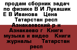 продам сборник задач по физике В.И.Лукашик,Е.В.Иванова › Цена ­ 100 - Татарстан респ., Азнакаевский р-н, Азнакаево г. Книги, музыка и видео » Книги, журналы   . Татарстан респ.